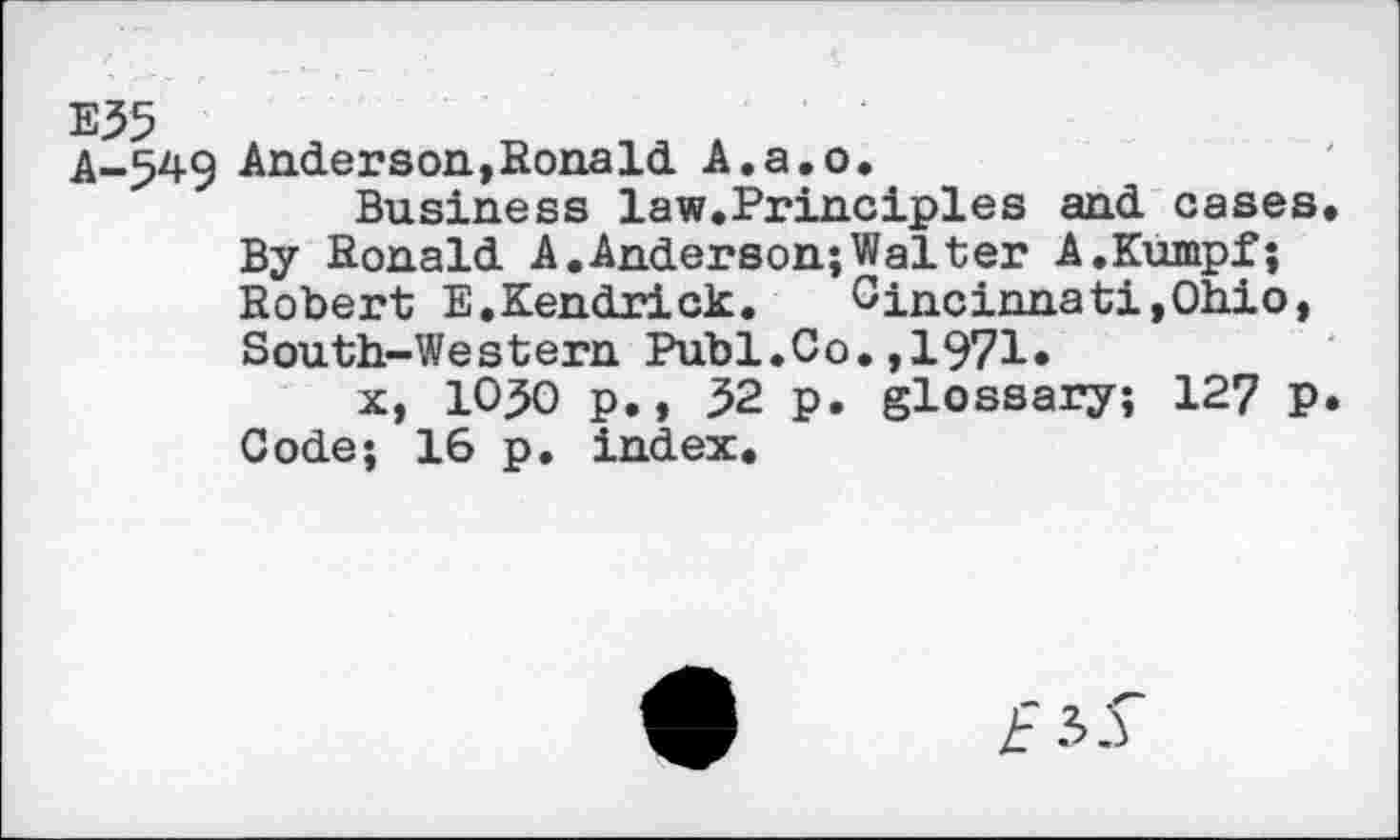 ﻿A-549 Anderson,Ronald A.a.o.
Business law.Principles and cases. By Ronald A.Anderson;Waiter A.Kumpf; Robert E.Kendrick.	Cincinnati,Ohio,
South-Western Publ.Co.,1971»
x, 10^0 p., 32 p. glossary; 127 p. Code; 16 p. index.
£35